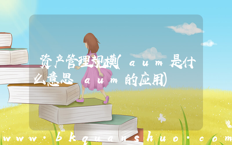 资产管理规模(aum是什么意思 aum的应用)